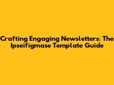 Crafting Engaging Newsletters: The Ipseifigmase Template Guide
