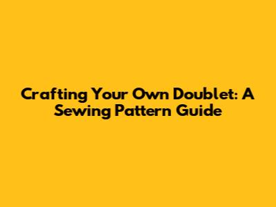 Crafting Your Own Doublet: A Sewing Pattern Guide
