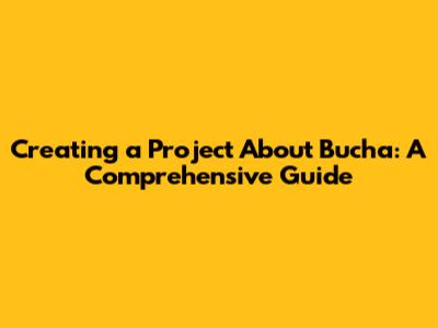 Creating a Project About Bucha: A Comprehensive Guide