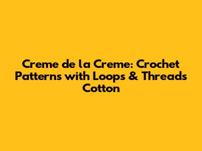 Creme de la Creme: Crochet Patterns with Loops & Threads Cotton