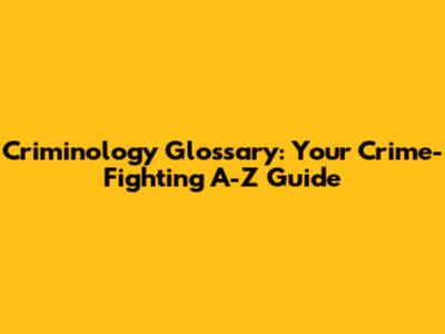 Criminology Glossary: Your Crime-Fighting A-Z Guide