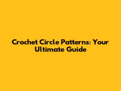Crochet Circle Patterns: Your Ultimate Guide