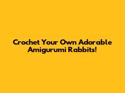 Crochet Your Own Adorable Amigurumi Rabbits!
