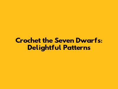 Crochet the Seven Dwarfs: Delightful Patterns