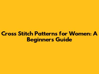 Cross Stitch Patterns for Women: A Beginner's Guide