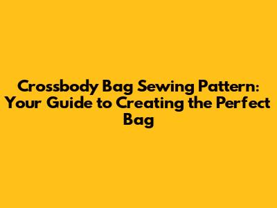 Crossbody Bag Sewing Pattern: Your Guide to Creating the Perfect Bag