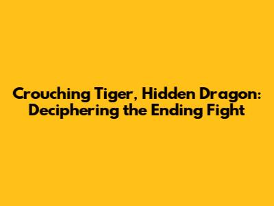 Crouching Tiger, Hidden Dragon: Deciphering the Ending Fight