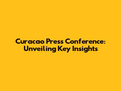Curacao Press Conference: Unveiling Key Insights