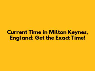 Current Time in Milton Keynes, England: Get the Exact Time!