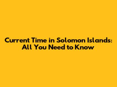 Current Time in Solomon Islands: All You Need to Know