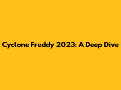 Cyclone Freddy 2023: A Deep Dive