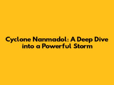 Cyclone Nanmadol: A Deep Dive into a Powerful Storm