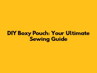 DIY Boxy Pouch: Your Ultimate Sewing Guide