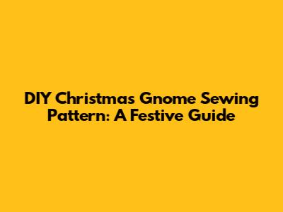 DIY Christmas Gnome Sewing Pattern: A Festive Guide
