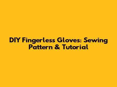 DIY Fingerless Gloves: Sewing Pattern & Tutorial