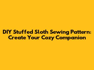 DIY Stuffed Sloth Sewing Pattern: Create Your Cozy Companion