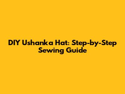 DIY Ushanka Hat: Step-by-Step Sewing Guide