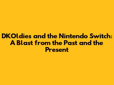 DKOldies and the Nintendo Switch: A Blast from the Past and the Present