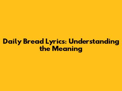 Daily Bread Lyrics: Understanding the Meaning