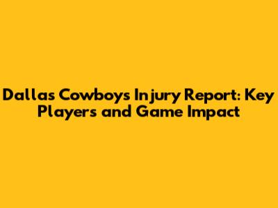 Dallas Cowboys Injury Report: Key Players and Game Impact