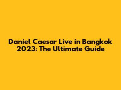 Daniel Caesar Live in Bangkok 2023: The Ultimate Guide
