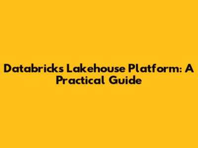Databricks Lakehouse Platform: A Practical Guide