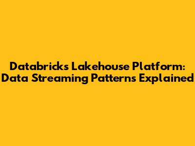 Databricks Lakehouse Platform: Data Streaming Patterns Explained