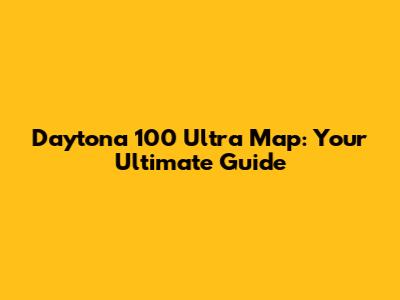 Daytona 100 Ultra Map: Your Ultimate Guide