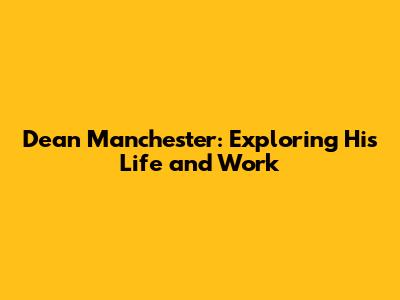 Dean Manchester: Exploring His Life and Work