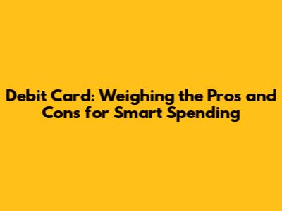 Debit Card: Weighing the Pros and Cons for Smart Spending