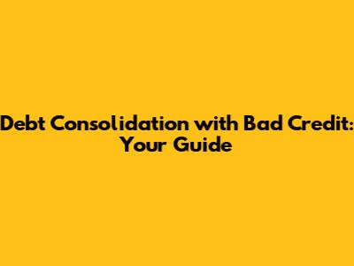 Debt Consolidation with Bad Credit: Your Guide