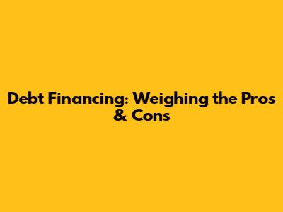 Debt Financing: Weighing the Pros & Cons
