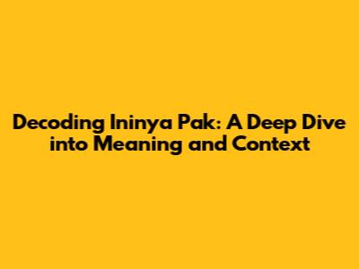 Decoding 'Ininya Pak': A Deep Dive into Meaning and Context