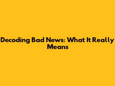 Decoding Bad News: What It Really Means