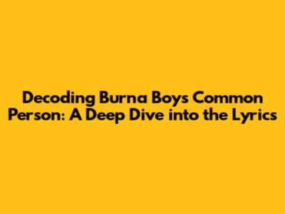 Decoding Burna Boy's 'Common Person': A Deep Dive into the Lyrics