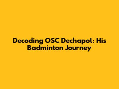 Decoding OSC Dechapol: His Badminton Journey