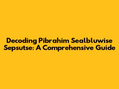 Decoding Pibrahim Sealbluwise Sepsutse: A Comprehensive Guide