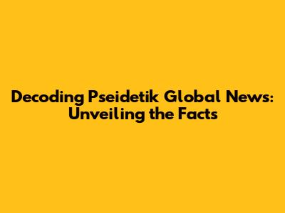 Decoding Pseidetik Global News: Unveiling the Facts