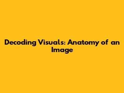 Decoding Visuals: Anatomy of an Image