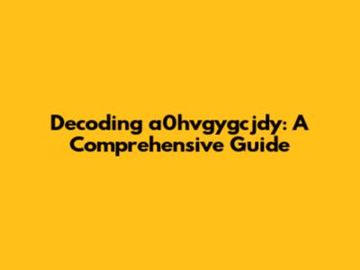 Decoding a0hvgygcjdy: A Comprehensive Guide