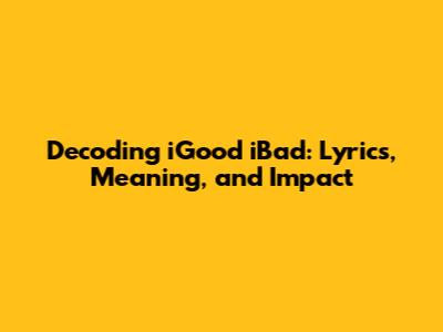 Decoding iGood iBad: Lyrics, Meaning, and Impact