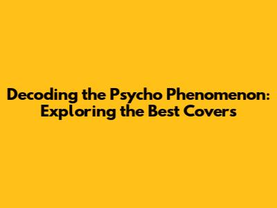 Decoding the "Psycho" Phenomenon: Exploring the Best Covers