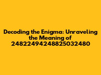 Decoding the Enigma: Unraveling the Meaning of 24822494248825032480