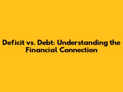 Deficit vs. Debt: Understanding the Financial Connection