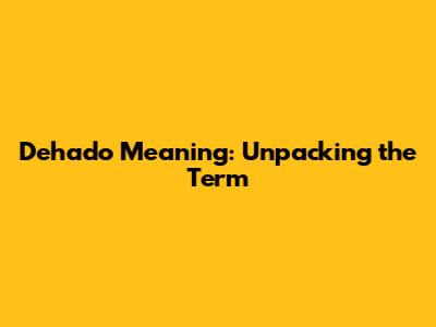 Dehado Meaning: Unpacking the Term