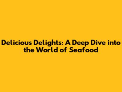 Delicious Delights: A Deep Dive into the World of Seafood