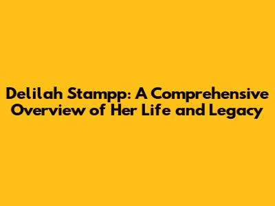 Delilah Stampp: A Comprehensive Overview of Her Life and Legacy