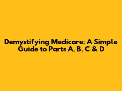 Demystifying Medicare: A Simple Guide to Parts A, B, C & D