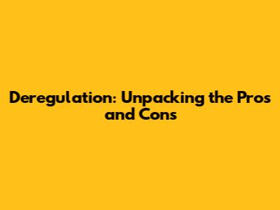 Deregulation: Unpacking the Pros and Cons