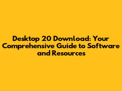 Desktop 20 Download: Your Comprehensive Guide to Software and Resources